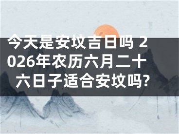 今天是安坟吉日吗 2026年农历六月二十六日子适合安坟吗?