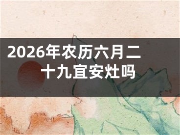 2026年农历六月二十九宜安灶吗