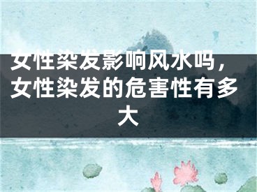女性染发影响风水吗，女性染发的危害性有多大