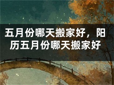 五月份哪天搬家好，阳历五月份哪天搬家好