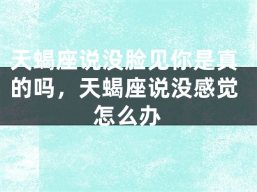 天蝎座说没脸见你是真的吗，天蝎座说没感觉怎么办