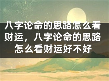 八字论命的思路怎么看财运，八字论命的思路怎么看财运好不好