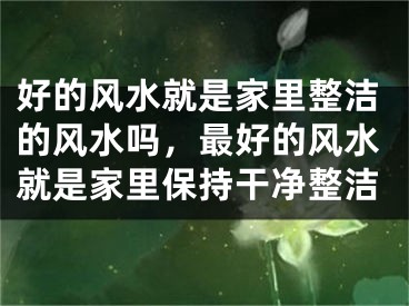 好的风水就是家里整洁的风水吗，最好的风水就是家里保持干净整洁
