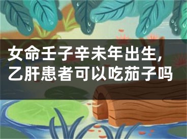 女命壬子辛未年出生,乙肝患者可以吃茄子吗