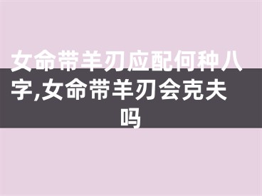 女命带羊刃应配何种八字,女命带羊刃会克夫吗