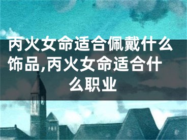 丙火女命适合佩戴什么饰品,丙火女命适合什么职业
