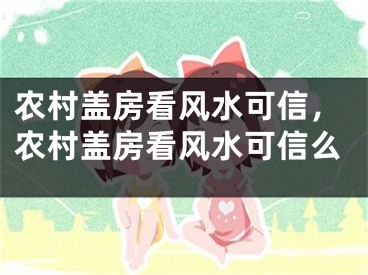 农村盖房看风水可信,农村盖房看风水可信么