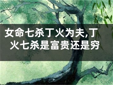 女命七杀丁火为夫,丁火七杀是富贵还是穷