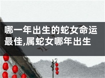 哪一年出生的蛇女命运最佳,属蛇女哪年出生