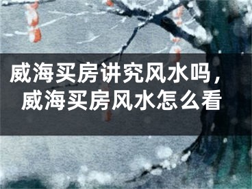 威海买房讲究风水吗，威海买房风水怎么看