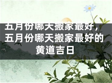 五月份哪天搬家最好，五月份哪天搬家最好的黄道吉日