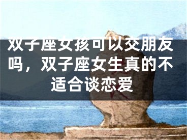 双子座女孩可以交朋友吗，双子座女生真的不适合谈恋爱