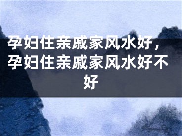 孕妇住亲戚家风水好，孕妇住亲戚家风水好不好