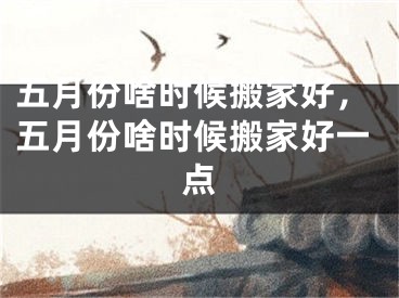 五月份啥时候搬家好，五月份啥时候搬家好一点