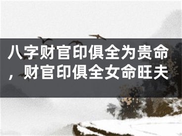 八字财官印俱全为贵命，财官印俱全女命旺夫