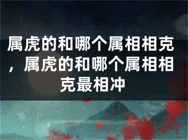属虎的和哪个属相相克，属虎的和哪个属相相克最相冲