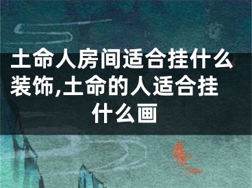 土命人房间适合挂什么装饰,土命的人适合挂什么画
