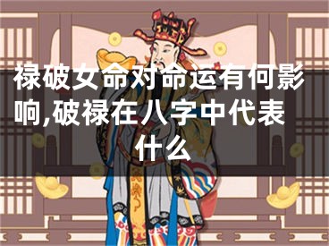 禄破女命对命运有何影响,破禄在八字中代表什么