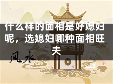 什么样的面相是好媳妇呢,选媳妇哪种面相旺夫
