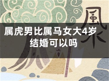 属虎男比属马女大4岁结婚可以吗