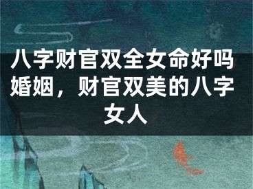 八字财官双全女命好吗婚姻,财官双美的八字女人