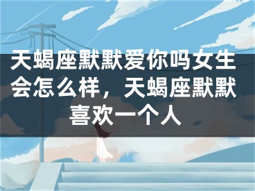 天蝎座默默爱你吗女生会怎么样，天蝎座默默喜欢一个人