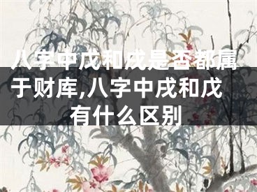 八字中戊和戌是否都属于财库,八字中戌和戊有什么区别