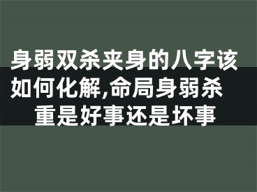 身弱双杀夹身的八字该如何化解,命局身弱杀重是好事还是坏事