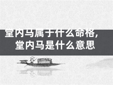 堂内马属于什么命格,堂内马是什么意思