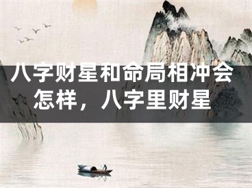 八字财星和命局相冲会怎样，八字里财星