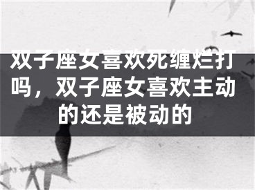 双子座女喜欢死缠烂打吗,双子座女喜欢主动的还是被动的