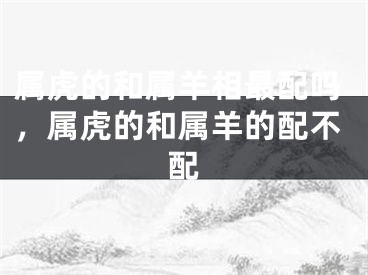 属虎的和属羊相最配吗，属虎的和属羊的配不配