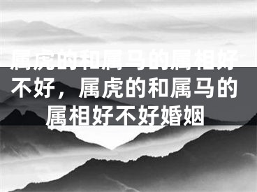 属虎的和属马的属相好不好，属虎的和属马的属相好不好婚姻