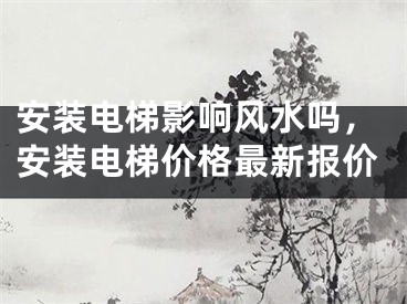 安装电梯影响风水吗，安装电梯价格最新报价