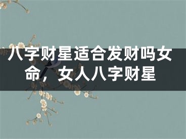 八字财星适合发财吗女命，女人八字财星