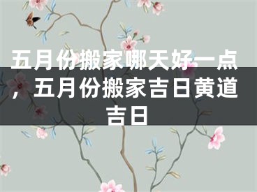 五月份搬家哪天好一点，五月份搬家吉日黄道吉日