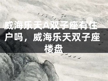 威海乐天A双子座有住户吗,威海乐天双子座楼盘