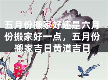 五月份搬家好还是六月份搬家好一点，五月份搬家吉日黄道吉日