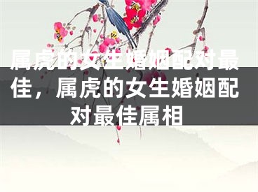 属虎的女生婚姻配对最佳，属虎的女生婚姻配对最佳属相