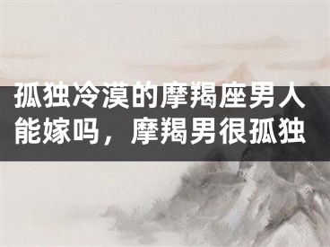 孤独冷漠的摩羯座男人能嫁吗，摩羯男很孤独