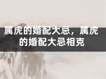属虎的婚配大忌，属虎的婚配大忌相克