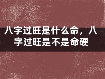八字过旺是什么命，八字过旺是不是命硬