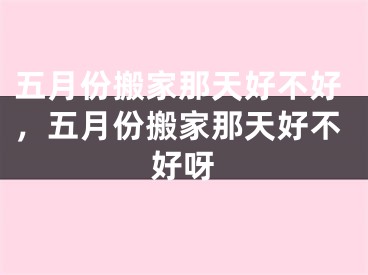 五月份搬家那天好不好，五月份搬家那天好不好呀