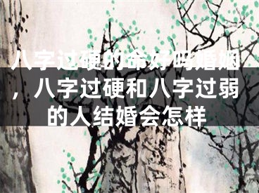 八字过硬的命好吗婚姻，八字过硬和八字过弱的人结婚会怎样