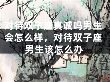 对待双子座真诚吗男生会怎么样，对待双子座男生该怎么办
