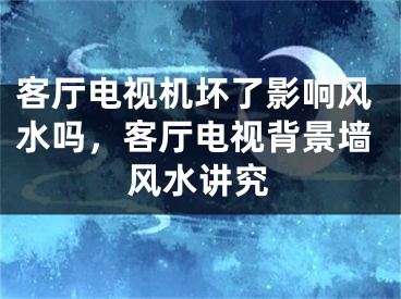客厅电视机坏了影响风水吗，客厅电视背景墙风水讲究