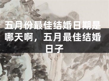 五月份最佳结婚日期是哪天啊，五月最佳结婚日子