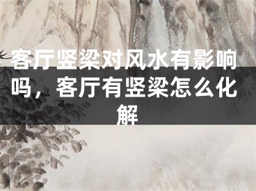 客厅竖梁对风水有影响吗，客厅有竖梁怎么化解
