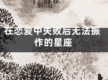 在恋爱中失败后无法振作的星座