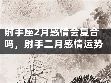 射手座2月感情会复合吗，射手二月感情运势
